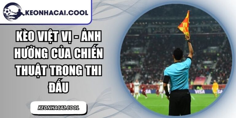 Kèo Việt Vị - Ảnh Hưởng Của Chiến Thuật Trong Thi Đấu 2 Kèo Việt Vị